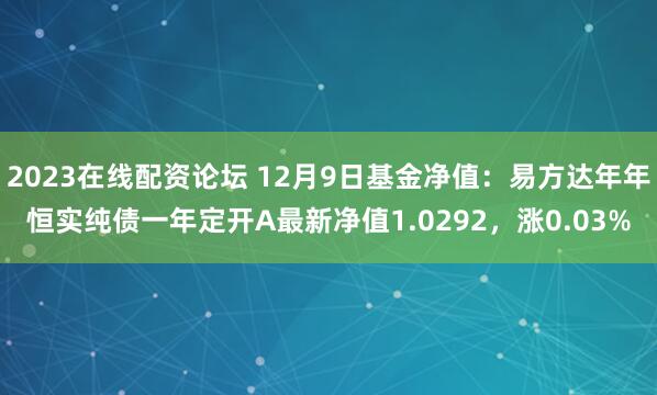 2023在线配资论坛 12月9日基金净值：易方达年年恒实纯债一年定开A最新净值1.0292，涨0.03%
