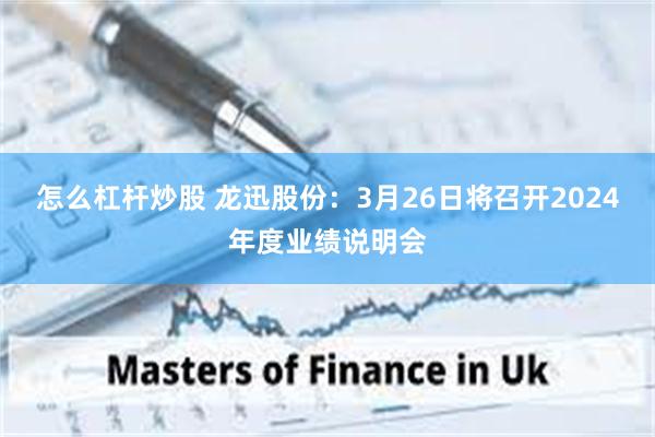 怎么杠杆炒股 龙迅股份：3月26日将召开2024年度业绩说明会