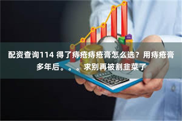 配资查询114 得了痔疮痔疮膏怎么选？用痔疮膏多年后。。。求别再被割韭菜了