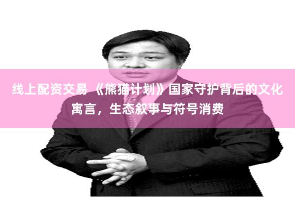 线上配资交易 《熊猫计划》国家守护背后的文化寓言，生态叙事与符号消费
