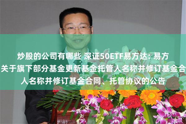 炒股的公司有哪些 深证50ETF易方达: 易方达基金管理有限公司关于旗下部分基金更新基金托管人名称并修订基金合同、托管协议的公告