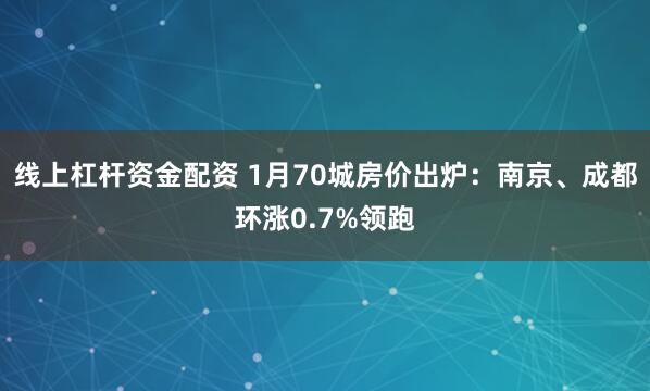 线上杠杆资金配资 1月70城房价出炉：南京、成都环涨0.7%领跑