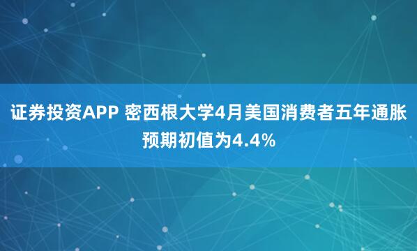 证券投资APP 密西根大学4月美国消费者五年通胀预期初值为4.4%