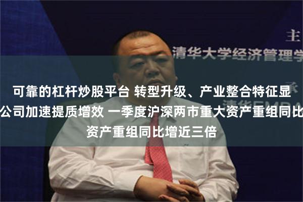 可靠的杠杆炒股平台 转型升级、产业整合特征显著，上市公司加速提质增效 一季度沪深两市重大资产重组同比增近三倍
