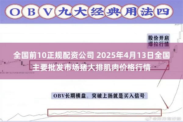 全国前10正规配资公司 2025年4月13日全国主要批发市场猪大排肌肉价格行情