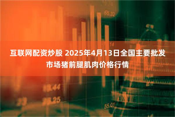 互联网配资炒股 2025年4月13日全国主要批发市场猪前腿肌肉价格行情