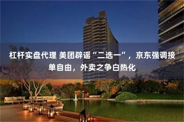 杠杆实盘代理 美团辟谣“二选一”，京东强调接单自由，外卖之争白热化