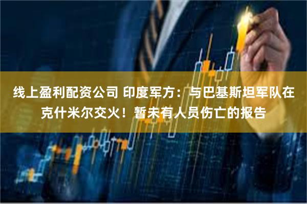 线上盈利配资公司 印度军方：与巴基斯坦军队在克什米尔交火！暂未有人员伤亡的报告