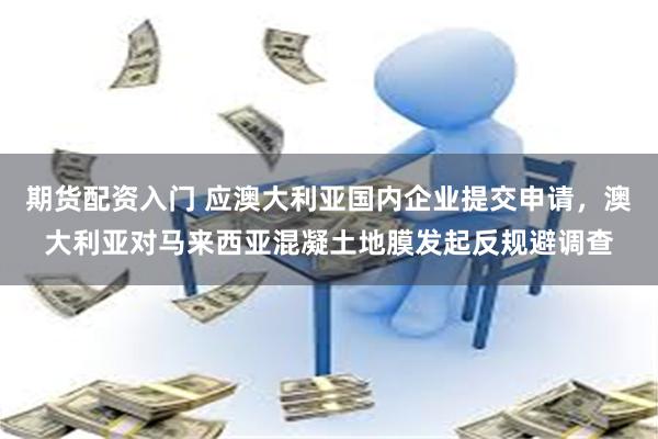 期货配资入门 应澳大利亚国内企业提交申请，澳大利亚对马来西亚混凝土地膜发起反规避调查