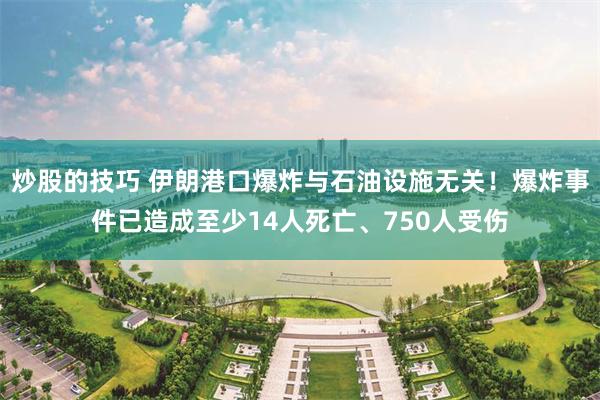 炒股的技巧 伊朗港口爆炸与石油设施无关！爆炸事件已造成至少14人死亡、750人受伤