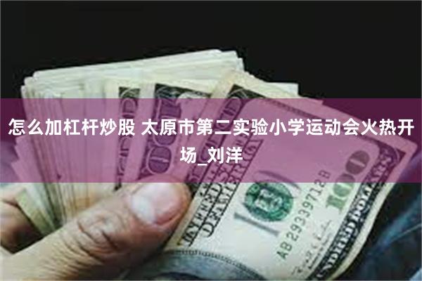 怎么加杠杆炒股 太原市第二实验小学运动会火热开场_刘洋