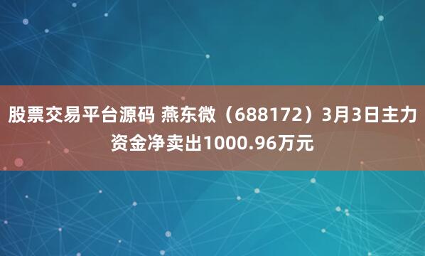 股票交易平台源码 燕东微（688172）3月3日主力资金净卖出1000.96万元