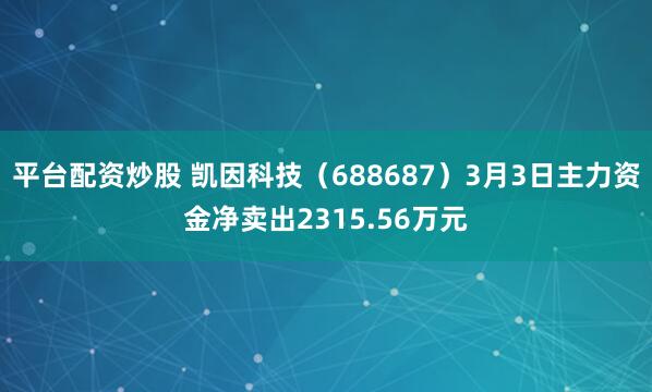 平台配资炒股 凯因科技（688687）3月3日主力资金净卖出2315.56万元