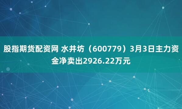 股指期货配资网 水井坊（600779）3月3日主力资金净卖出2926.22万元
