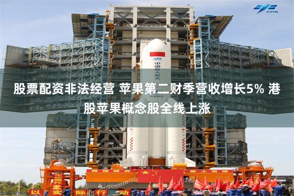 股票配资非法经营 苹果第二财季营收增长5% 港股苹果概念股全线上涨