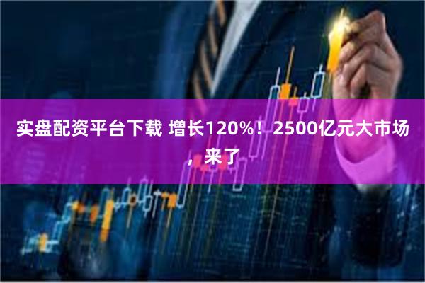 实盘配资平台下载 增长120%！2500亿元大市场，来了