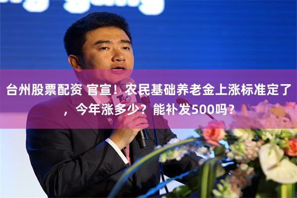 台州股票配资 官宣！农民基础养老金上涨标准定了，今年涨多少？能补发500吗？