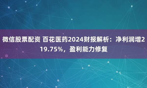 微信股票配资 百花医药2024财报解析：净利润增219.75%，盈利能力修复