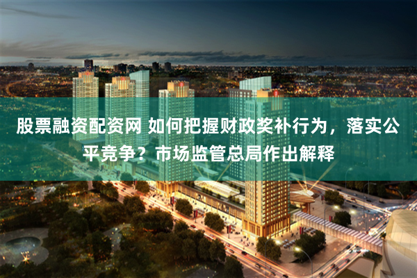 股票融资配资网 如何把握财政奖补行为，落实公平竞争？市场监管总局作出解释