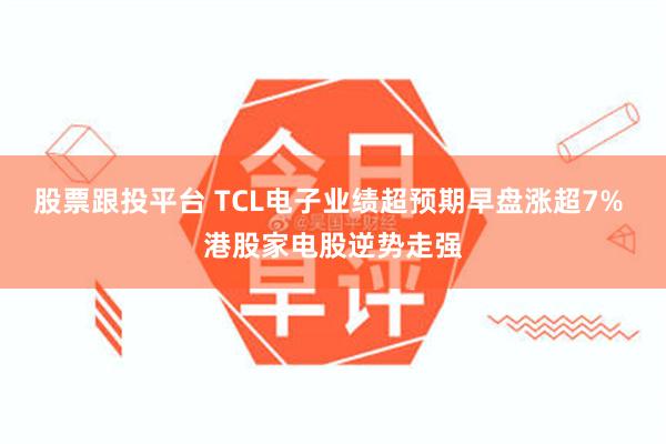 股票跟投平台 TCL电子业绩超预期早盘涨超7% 港股家电股逆势走强