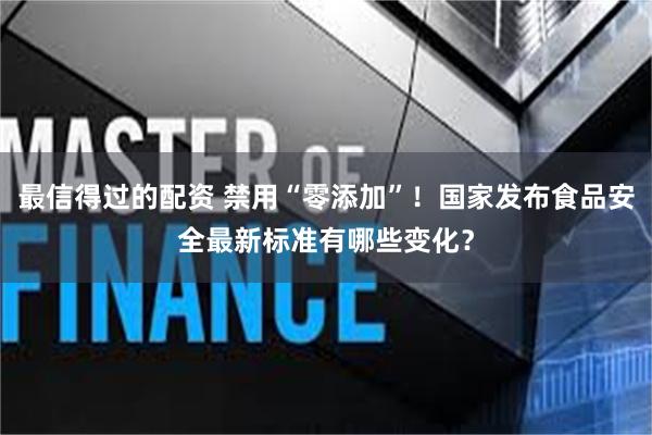 最信得过的配资 禁用“零添加”！国家发布食品安全最新标准有哪些变化？