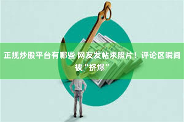 正规炒股平台有哪些 网友发帖求照片！评论区瞬间被“挤爆”
