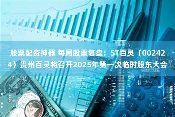 股票配资神器 每周股票复盘：ST百灵（002424）贵州百灵将召开2025年第一次临时股东大会