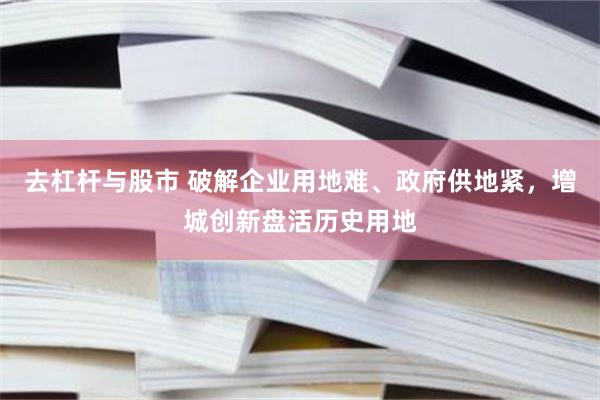 去杠杆与股市 破解企业用地难、政府供地紧，增城创新盘活历史用地