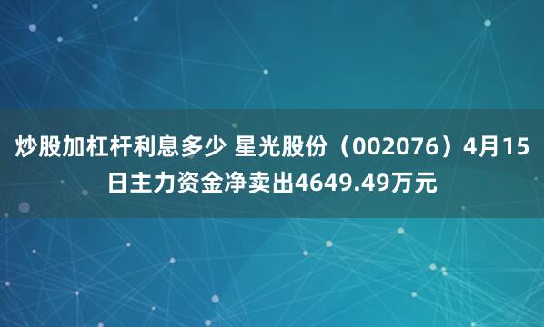 炒股加杠杆利息多少 星光股份（002076）4月15日主力资金净卖出4649.49万元