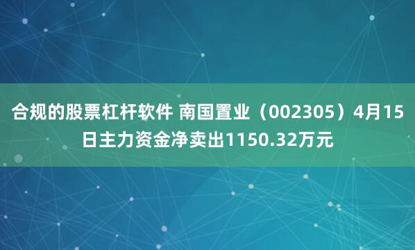 合规的股票杠杆软件 南国置业（002305）4月15日主力资金净卖出1150.32万元