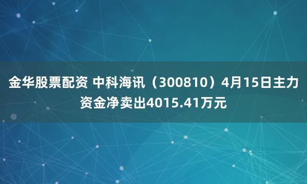金华股票配资 中科海讯（300810）4月15日主力资金净卖出4015.41万元