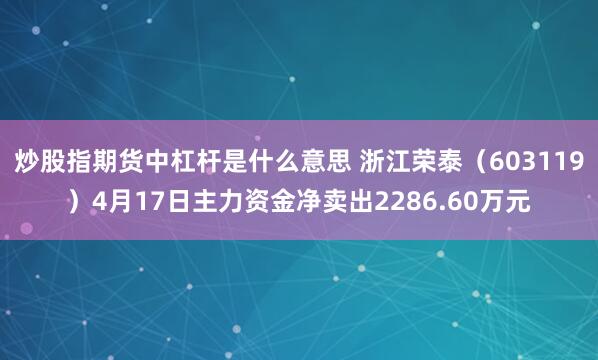 炒股指期货中杠杆是什么意思 浙江荣泰（603119）4月17日主力资金净卖出2286.60万元