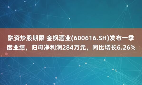 融资炒股期限 金枫酒业(600616.SH)发布一季度业绩，归母净利润284万元，同比增长6.26%