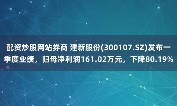 配资炒股网站券商 建新股份(300107.SZ)发布一季度业绩，归母净利润161.02万元，下降80.19%