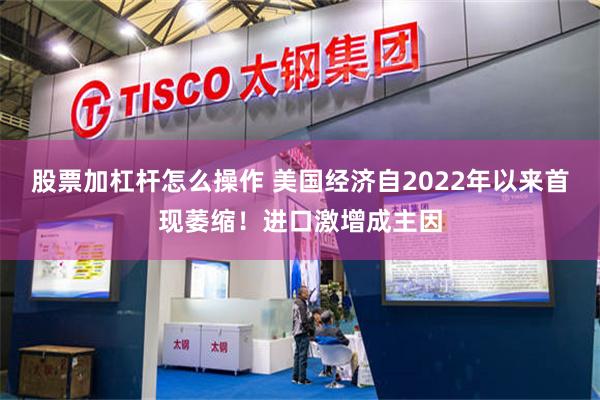 股票加杠杆怎么操作 美国经济自2022年以来首现萎缩！进口激增成主因