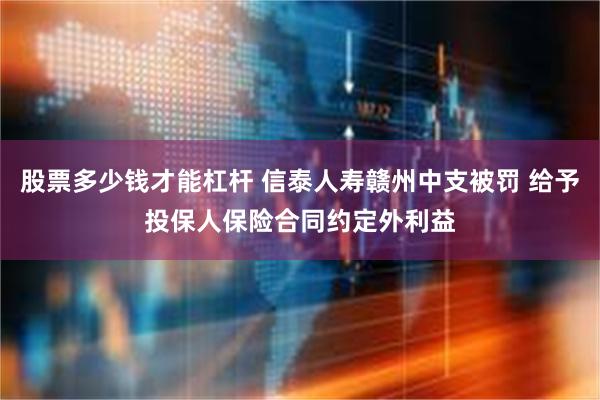 股票多少钱才能杠杆 信泰人寿赣州中支被罚 给予投保人保险合同约定外利益
