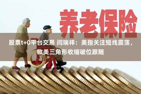 股票t+0平台交易 闫瑞祥：美指关注短线震荡，欧美三角形收缩破位跟随