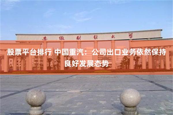 股票平台排行 中国重汽：公司出口业务依然保持良好发展态势