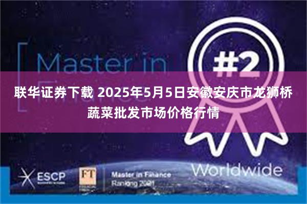 联华证券下载 2025年5月5日安徽安庆市龙狮桥蔬菜批发市场价格行情