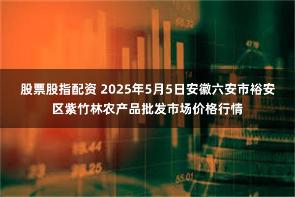 股票股指配资 2025年5月5日安徽六安市裕安区紫竹林农产品批发市场价格行情