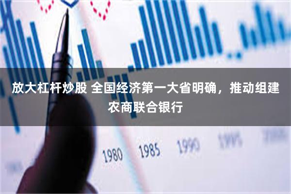 放大杠杆炒股 全国经济第一大省明确，推动组建农商联合银行