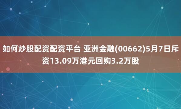 如何炒股配资配资平台 亚洲金融(00662)5月7日斥资13.09万港元回购3.2万股
