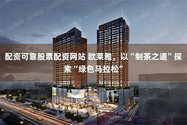 配资可靠股票配资网站 欧莱雅，以“制茶之道”探索“绿色马拉松”