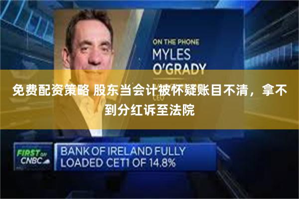 免费配资策略 股东当会计被怀疑账目不清，拿不到分红诉至法院
