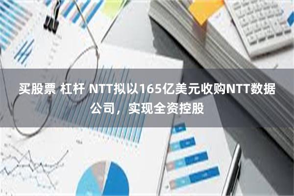 买股票 杠杆 NTT拟以165亿美元收购NTT数据公司，实现全资控股