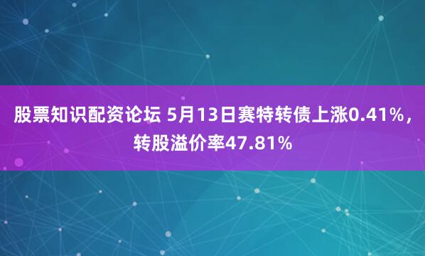 股票知识配资论坛 5月13日赛特转债上涨0.41%，转股溢价率47.81%