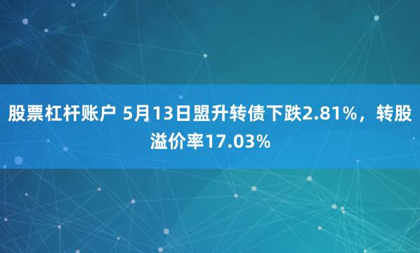 股票杠杆账户 5月13日盟升转债下跌2.81%，转股溢价率17.03%