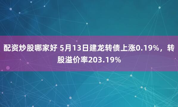 配资炒股哪家好 5月13日建龙转债上涨0.19%，转股溢价率203.19%