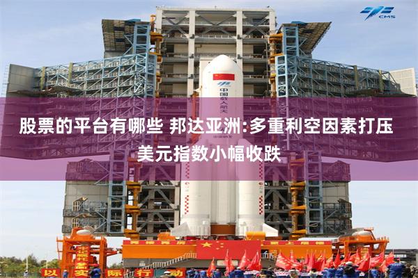 股票的平台有哪些 邦达亚洲:多重利空因素打压 美元指数小幅收跌