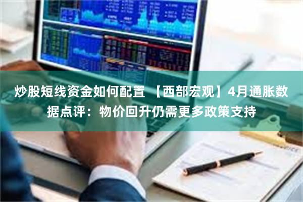 炒股短线资金如何配置 【西部宏观】4月通胀数据点评：物价回升仍需更多政策支持